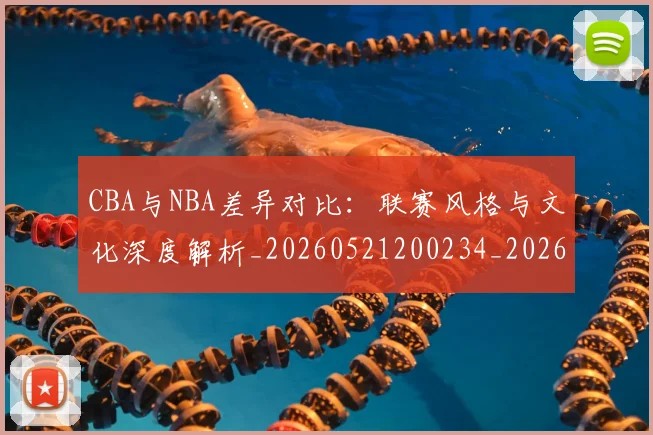 CBA与NBA差异对比:联赛风格与文化深度解析_20260521200234_20260606165130