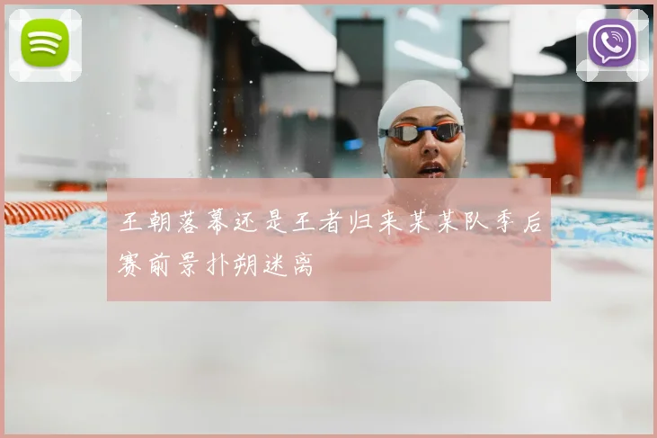王朝落幕还是王者归来某某队季后赛前景扑朔迷离