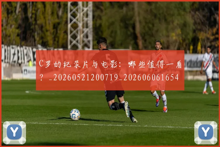 C罗的纪录片与电影：哪些值得一看？_20260521200719_20260606165430