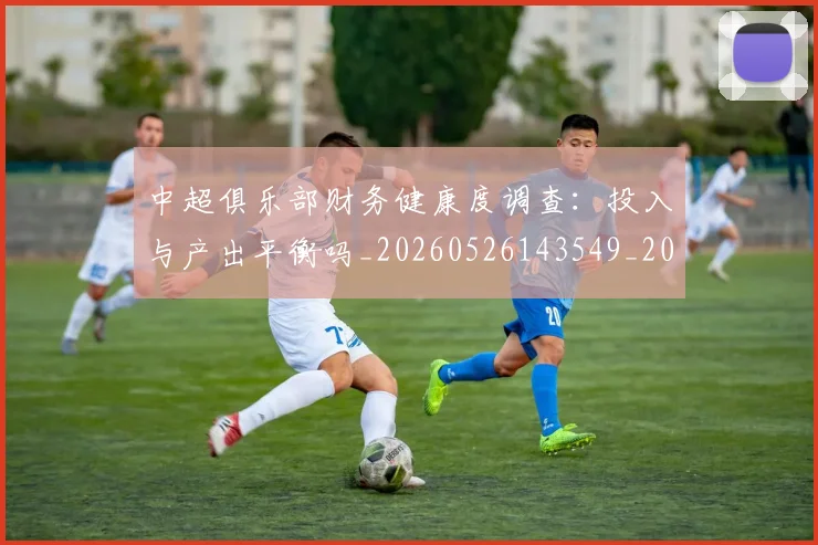 中超俱乐部财务健康度调查:投入与产出平衡吗_20260526143549_20260607160718