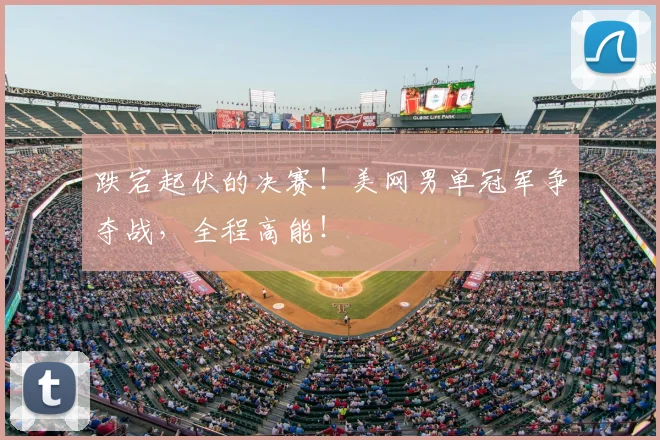 跌宕起伏的决赛！美网男单冠军争夺战，全程高能！