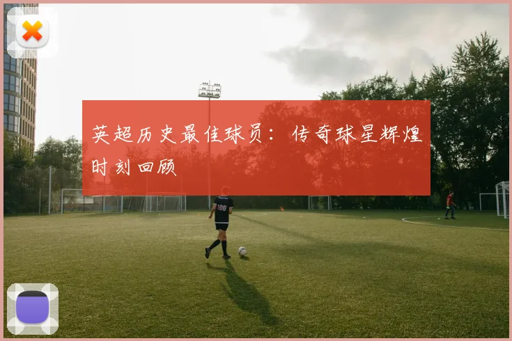 英超历史最佳球员:传奇球星辉煌时刻回顾
