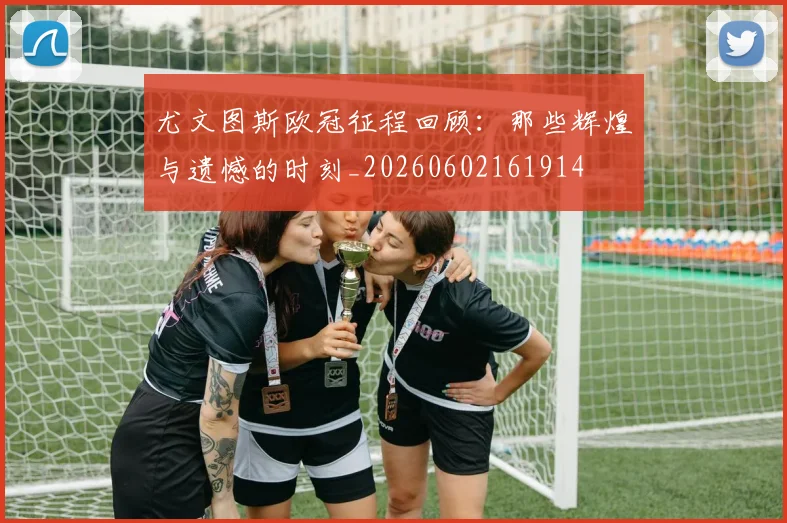 尤文图斯欧冠征程回顾：那些辉煌与遗憾的时刻_20260602161914