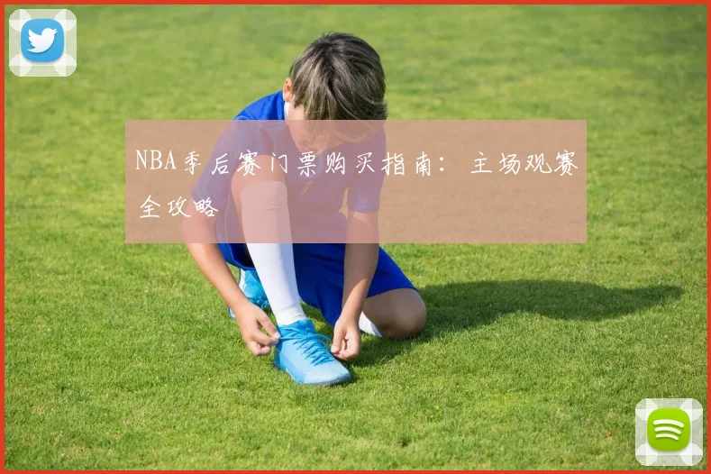 NBA季后赛门票购买指南:主场观赛全攻略