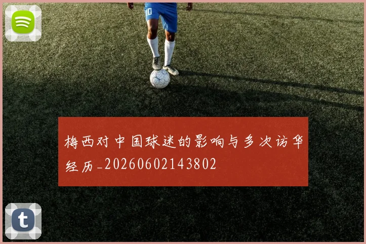 梅西对中国球迷的影响与多次访华经历_20260602143802