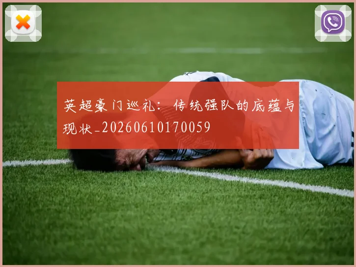英超豪门巡礼：传统强队的底蕴与现状_20260610170059