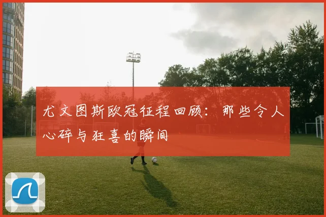 尤文图斯欧冠征程回顾:那些令人心碎与狂喜的瞬间