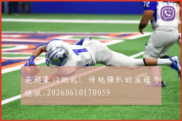 英超豪门巡礼：传统强队的底蕴与现状_20260610170059