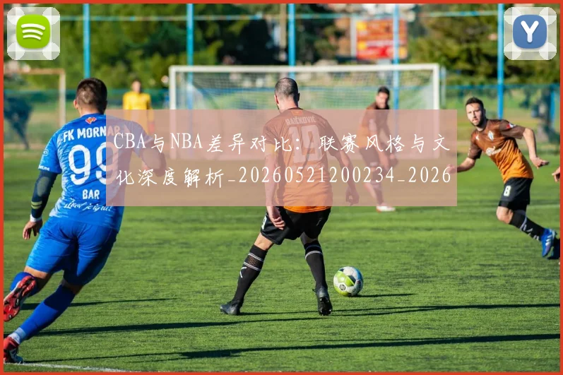 CBA与NBA差异对比:联赛风格与文化深度解析_20260521200234_20260606165130
