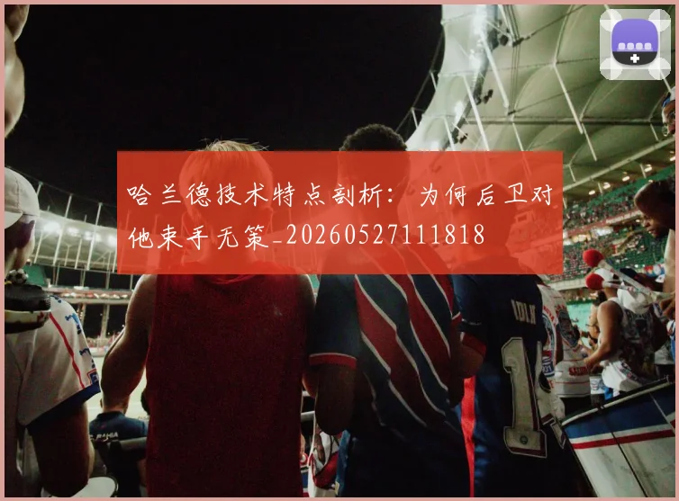 哈兰德技术特点剖析：为何后卫对他束手无策_20260527111818