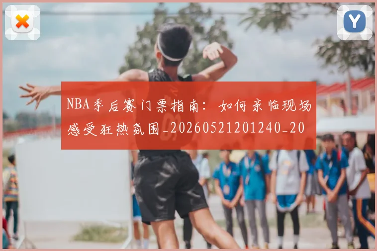 NBA季后赛门票指南：如何亲临现场感受狂热氛围_20260521201240_20260606165759