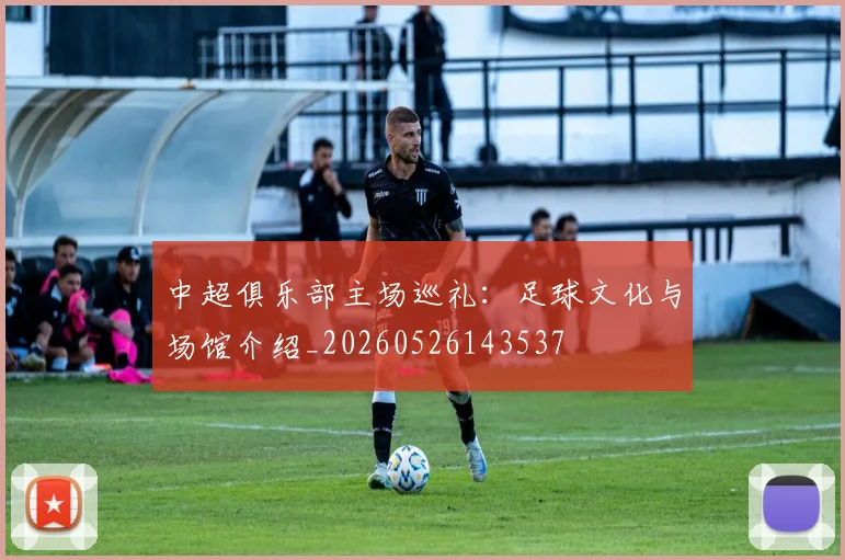 中超俱乐部主场巡礼:足球文化与场馆介绍_20260526143537