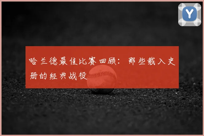 哈兰德最佳比赛回顾：那些载入史册的经典战役