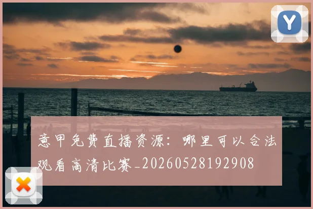 意甲免费直播资源：哪里可以合法观看高清比赛_20260528192908