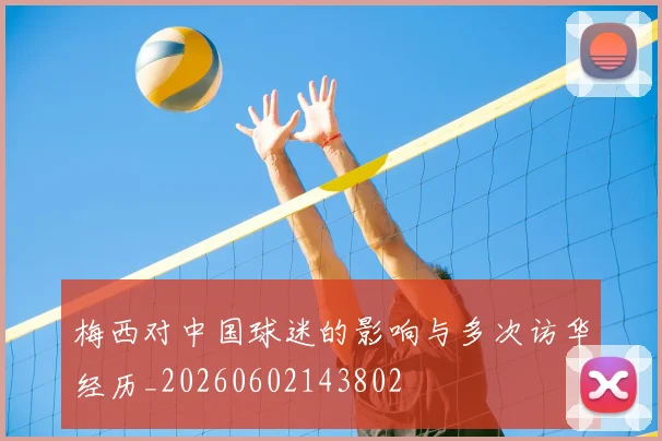 梅西对中国球迷的影响与多次访华经历_20260602143802