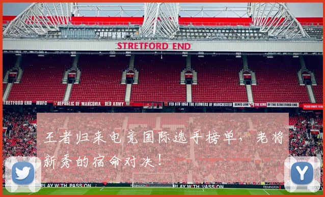 王者归来电竞国际选手榜单，老将新秀的宿命对决！