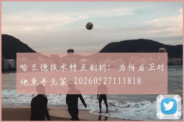 哈兰德技术特点剖析：为何后卫对他束手无策_20260527111818